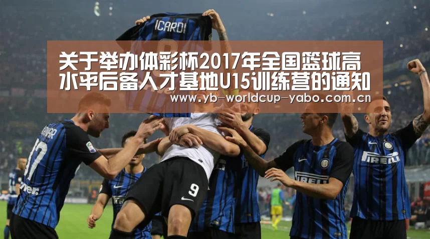 关于举办体彩杯2017年全国篮球高水平后备人才基地U15训练营的通知_亚博中国官网(图1) 亚博网站