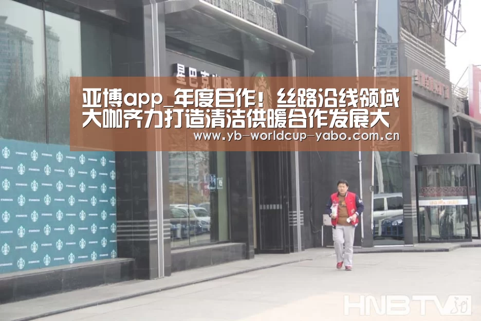 亚博app_年度巨作!丝路沿线领域大咖齐力打造清洁供暖合作发展大会(图3) 亚博网站