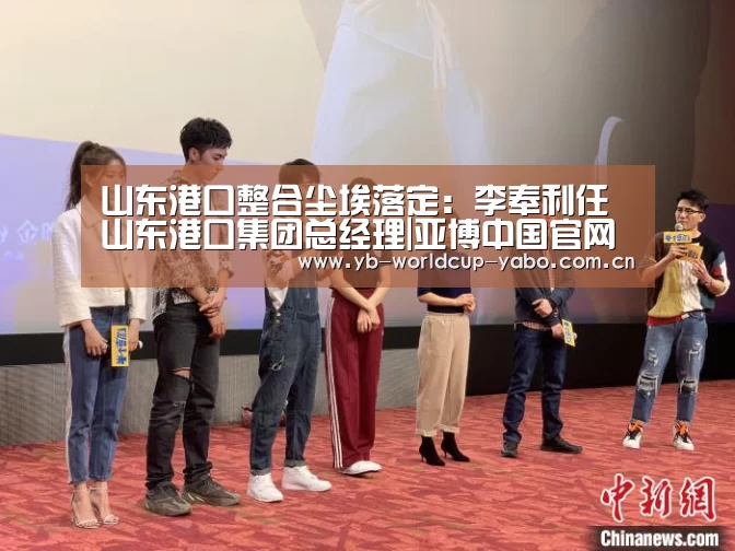 山东港口整合尘埃落定:李奉利任山东港口集团总经理|亚博中国官网(图1) 亚博中国官网