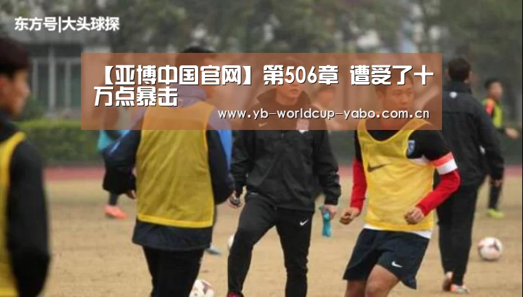 【亚博中国官网】第506章 遭受了十万点暴击(图1) 亚博中国官网