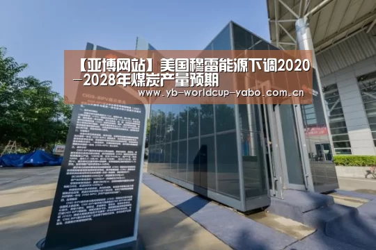 【亚博网站】美国穆雷能源下调2020-2028年煤炭产量预期(图2) 亚博中国官网