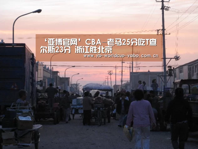‘亚博官网’CBA-老马25分吃T查尔斯23分 浙江胜北京(图4) 亚博中国官网